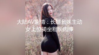 大陆AV剧情：长腿台妹主动女上位骑坐粗长肉棒