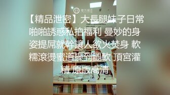 【精品泄密】大長腿妹子日常啪啪誘惑私拍福利 曼妙的身姿提屌就幹讓人欲火焚身 軟糯滾燙蜜道操到腿軟 頂宮灌精 原版高清