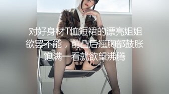  对好身材T恤短裙的漂亮姐姐欲罢不能，前凸后翘胸部鼓胀饱满一看就欲望沸腾