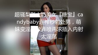 超骚梨形大奶美女『糖宝』candybaby连榨秒射处男，萌妹变淫娃教弄喷再求插入内射太淫荡