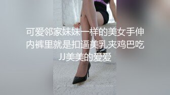 可爱邻家妹妹一样的美女手伸内裤里就是扣逼美乳夹鸡巴吃JJ美美的爱爱