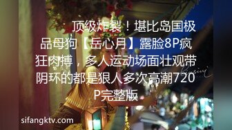 ⚫️⚫️顶级炸裂！堪比岛国极品母狗【岳心月】露脸8P疯狂肉搏，多人运动场面壮观带阴环的都是狠人多次高潮720P完整版