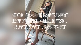 海角乱伦大神和极品气质网红脸嫂子偷情侧入抽插到高潮，太深了太深了，我快不行了