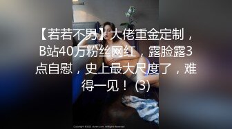 【若若不男】大佬重金定制，B站40万粉丝网红，露脸露3点自慰，史上最大尺度了，难得一见！ (3)