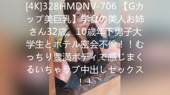 [4K]328HMDNV-706 【Gカップ美巨乳】学食の美人お姉さん32歳。10歳年下男子大学生とホテル密会不倫！！むっちり豊満ボディで感じまくるいちゃラブ中出しセックス！！