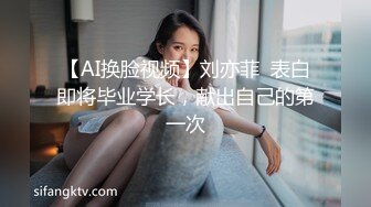 【AI换脸视频】刘亦菲  表白即将毕业学长，献出自己的第一次