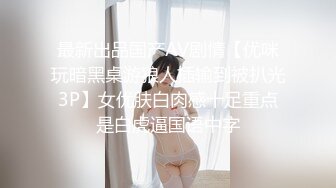 艺校舞蹈系女友在宿舍疯狂骑乘，娇喘高潮不断