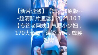 【新片速遞】【無水印原版---超清新片速遞】2021.10.3【专约老阿姨】气质小少妇，170大长腿，温柔听话，蜂腰翘臀