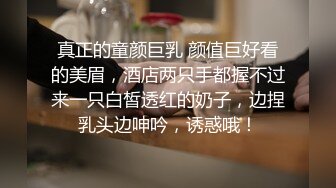 真正的童颜巨乳 颜值巨好看的美眉，酒店两只手都握不过来一只白皙透红的奶子，边捏乳头边呻吟，诱惑哦！