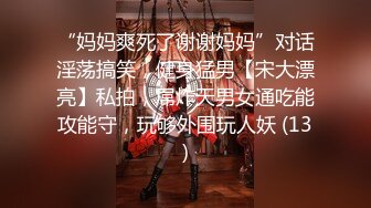 认识了很久的美女，终于给上了，口交，啪啪，表情太到位了