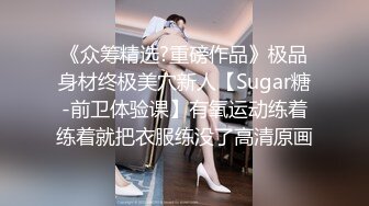 《众筹精选?重磅作品》极品身材终极美穴新人【Sugar糖-前卫体验课】有氧运动练着练着就把衣服练没了高清原画