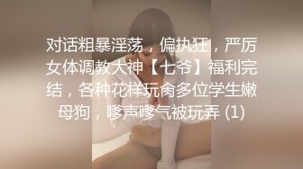 对话粗暴淫荡，偏执狂，严厉女体调教大神【七爷】福利完结，各种花样玩肏多位学生嫩母狗，嗲声嗲气被玩弄 (1)