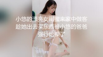 小悠的漂亮女闺蜜来家中做客趁她出去买东西被小悠的爸爸强行给操了