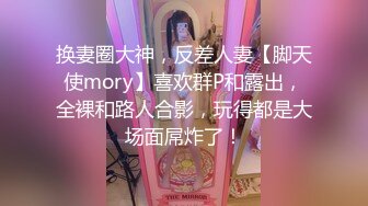 换妻圈大神，反差人妻【脚天使mory】喜欢群P和露出，全裸和路人合影，玩得都是大场面屌炸了！