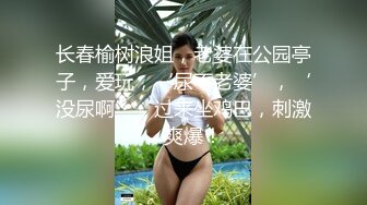 长春榆树浪姐，老婆在公园亭子，爱玩，‘尿不老婆’，‘没尿啊’，过来坐鸡巴，刺激、爽爆！