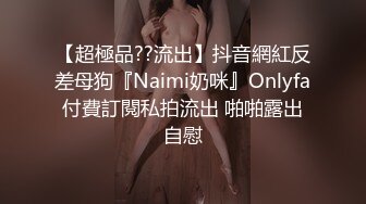 【超極品??流出】抖音網紅反差母狗『Naimi奶咪』Onlyfa付費訂閱私拍流出 啪啪露出自慰