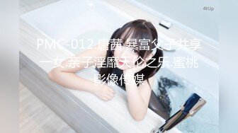 PMC-012.唐茜.暴富父子共享一女.亲子淫靡天伦之乐.蜜桃影像传媒