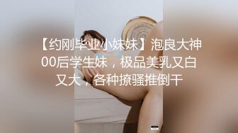 【约刚毕业小妹妹】泡良大神00后学生妹，极品美乳又白又大，各种撩骚推倒干