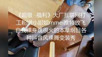 《超级⭐福利》大厂互联网打工粉嫩小姐姐mmei推特放飞自我裸身跳很火的本草纲目各种抖音风裸舞变装秀