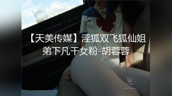 【天美传媒】淫狐双飞狐仙姐弟下凡干女粉-胡蓉蓉