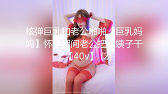 核弹巨乳和老公啪啪【巨乳妈妈】怀孕期间老公把小姨子干了【40v】 (2)