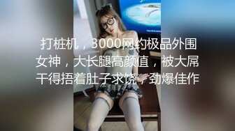  打桩机，3000网约极品外围女神，大长腿高颜值，被大屌干得捂着肚子求饶，劲爆佳作