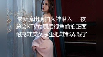 最新流出厕拍大神潜入❤️夜总会KTV女厕后视角偷拍正面耐克鞋美女尿歪把鞋都弄湿了