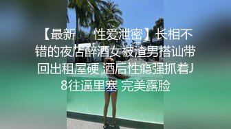 【最新❤️性爱泄密】长相不错的夜店醉酒女被渣男搭讪带回出租屋硬 酒后性瘾强抓着J8往逼里塞 完美露脸