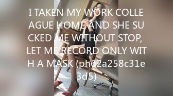 I TAKEN MY WORK COLLEAGUE HOME AND SHE SUCKED ME WITHOUT STOP, LET ME RECORD ONLY WITH A MASK (ph62a258c31e3d5)