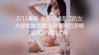 2/15最新 大哥引诱面试的女大学生跪在地上伺候鸡巴深喉舔蛋蛋VIP1196