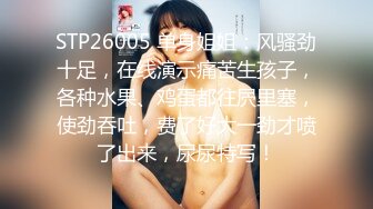 STP26005 单身姐姐：风骚劲十足，在线演示痛苦生孩子，各种水果、鸡蛋都往屄里塞，使劲吞吐，费了好大一劲才喷了出来，尿尿特写！