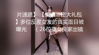 片速遞】 【情侣泄密大礼包】多位反差女友的真实面目被曝光❤️（26位美女良家出镜）