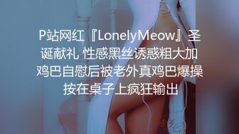 P站网红『LonelyMeow』圣诞献礼 性感黑丝诱惑粗大加鸡巴自慰后被老外真鸡巴爆操 按在桌子上疯狂输出