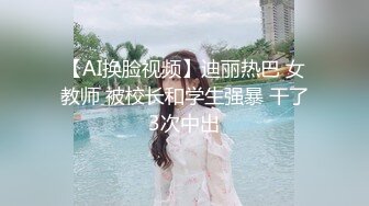 【AI换脸视频】迪丽热巴 女教师 被校长和学生强暴 干了3次中出