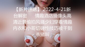 【新片速遞】 2022-4-21新台解密♥️ 情趣酒店摄像头高清近景偷拍风骚少妇穿着情趣内衣和小哥切磋性技巧被干到杀猪叫