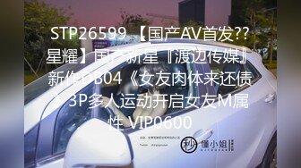 STP26599 【国产AV首发??星耀】国产新星『渡边传媒』新作DB04《女友肉体来还债》3P多人运动开启女友M属性 VIP0600