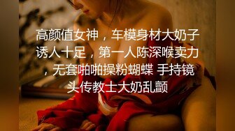 高颜值女神，车模身材大奶子诱人十足，第一人陈深喉卖力，无套啪啪操粉蝴蝶 手持镜头传教士大奶乱颤