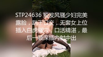 STP24636 短发风骚少妇完美露脸，趴下口交，无套女上位插入白虎骚穴，口活精湛，最后一顿深插内射中出