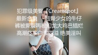 犯罪级美臀『Creamspot』最新合集❤️翘臀少女的牛仔裤被撕裂再被幻龙大鸡巴插烂 高潮痉挛白浆四溢 绝美淫叫 上