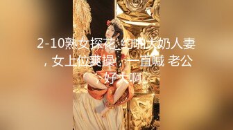 2-10熟女探花_约啪大奶人妻，女上位爽操，一直喊 老公，好大啊