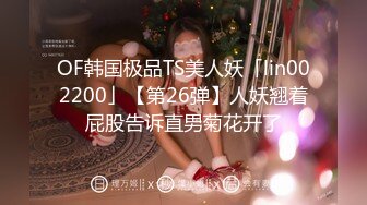 OF韩国极品TS美人妖「lin002200」【第26弹】人妖翘着屁股告诉直男菊花开了