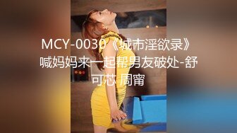 MCY-0030《城市淫欲录》喊妈妈来一起帮男友破处-舒可芯 周甯