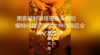 黑客破解网络摄像头偷拍❤️模特化妆间颜值女神洗澡后全裸化妆更衣