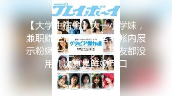 【大学生宿舍】大一小学妹，兼职赚生活费，宿舍蚊帐内展示粉嫩一线天鲍鱼，男友都没用几次真是鲜嫩可口