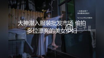 大神潜入服装批发市场 偷拍多位漂亮的美女少妇