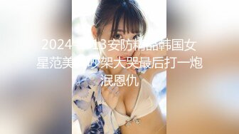 2024-1-13安防精品韩国女星范美女吵架大哭最后打一炮泯恩仇