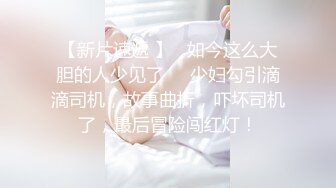 【新片速遞 】   如今这么大胆的人少见了❤️少妇勾引滴滴司机，故事曲折，吓坏司机了，最后冒险闯红灯！