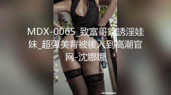 MDX-0065_致富哥錢誘淫娃妹_超彈美背被後入到高潮官网-沈娜娜