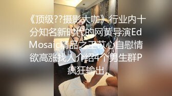 《顶级??摄影大咖》行业内十分知名新时代的网黄导演EdMosaic精品之王苡心自慰情欲高涨找人介绍4个男生群P疯狂输出