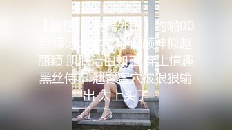 【猎艳❤️高端外围】约啪00后师范大学校花 侧颜神似赵丽颖 肌肤洁白如玉 穿上情趣黑丝侍奉 翘臀蜜穴被狠狠输出 太上头了